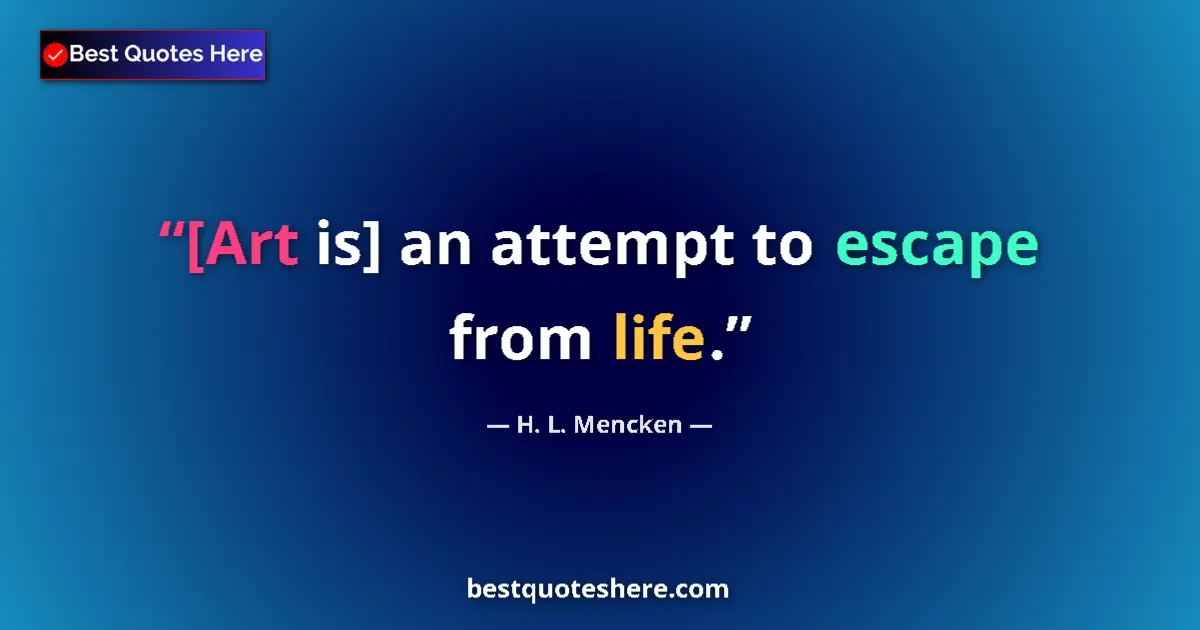 H. L. Mencken quote: "[Art is] an attempt to escape from life."
