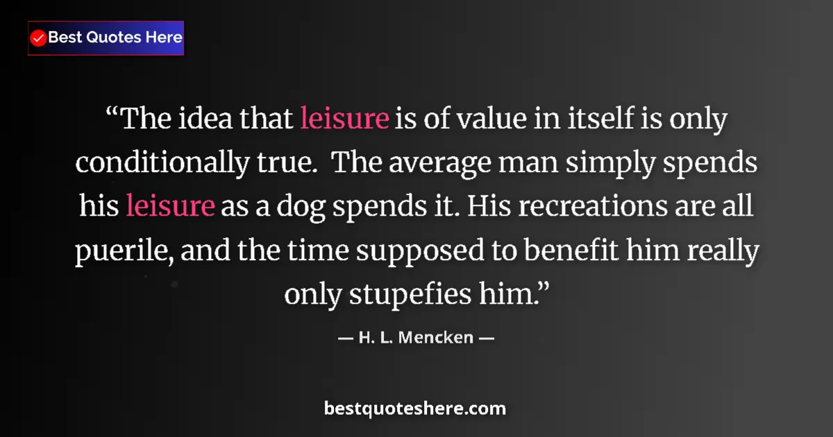 Quote by H. L. Mencken: The idea that leisure is of value in itself is only conditionally true.  The average man simply spen...