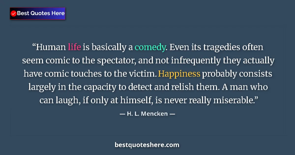 Image for the quote by H L Mencken: Human life is basically a comedy. Even its tragedies often seem comic to the spectator, and not infr...