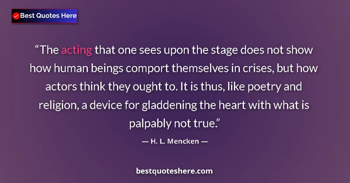 Image for the quote by H L Mencken: The acting that one sees upon the stage does not show how human beings comport themselves in crises,...