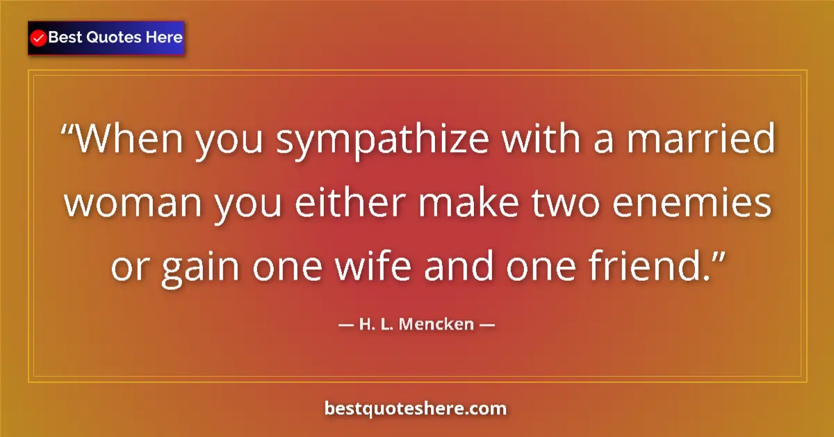 Quote by H. L. Mencken: When you sympathize with a married woman you either make two enemies or gain one wife and one friend...