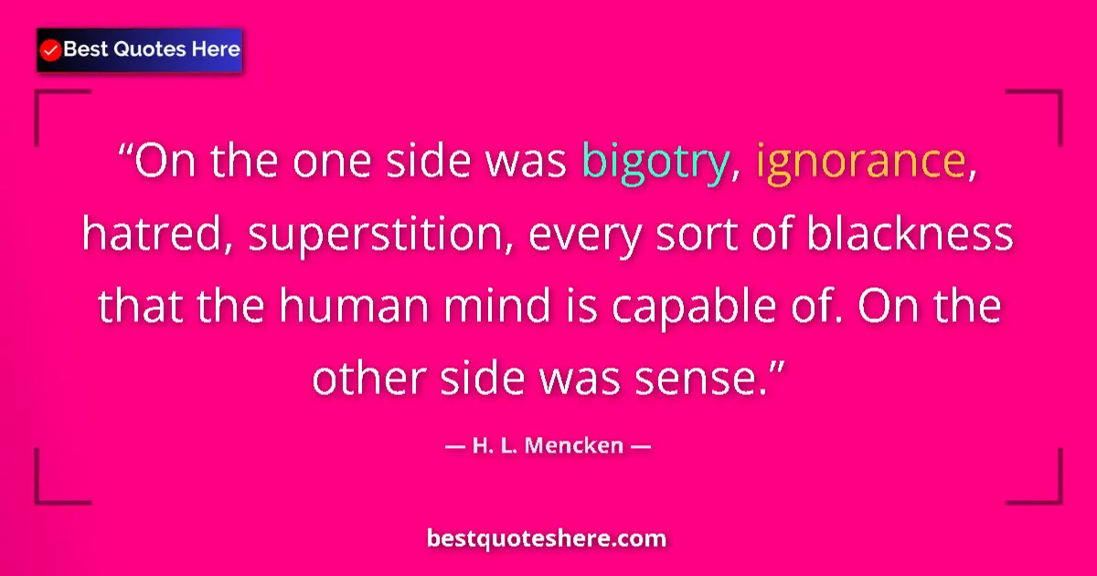 Quote by H. L. Mencken: On the one side was bigotry, ignorance, hatred, superstition, every sort of blackness that the human...