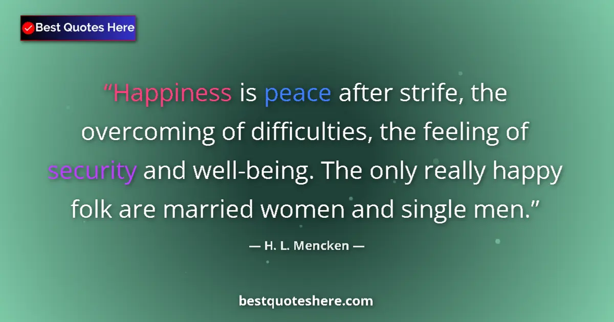 Quote by H. L. Mencken: Happiness is peace after strife, the overcoming of difficulties, the feeling of security and well-be...