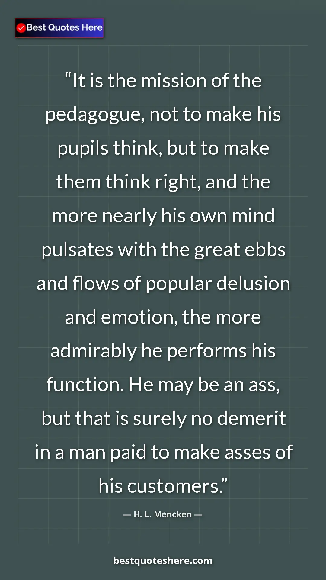 H. L. Mencken Quote Card: "It is the mission of the pedagogue, not to make his pupils..." Pinterest quote poster by H. L. Mencken: "It is the mission of the pedagogue, not to make his pupils..."