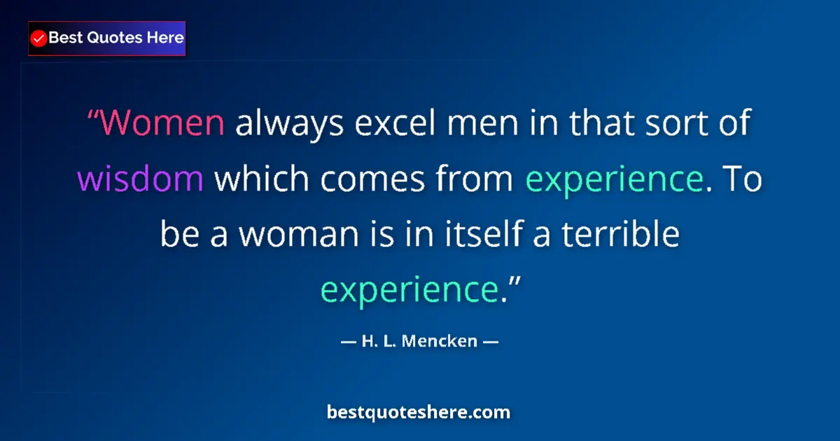 Quote by H. L. Mencken: Women always excel men in that sort of wisdom which comes from experience. To be a woman is in itsel...
