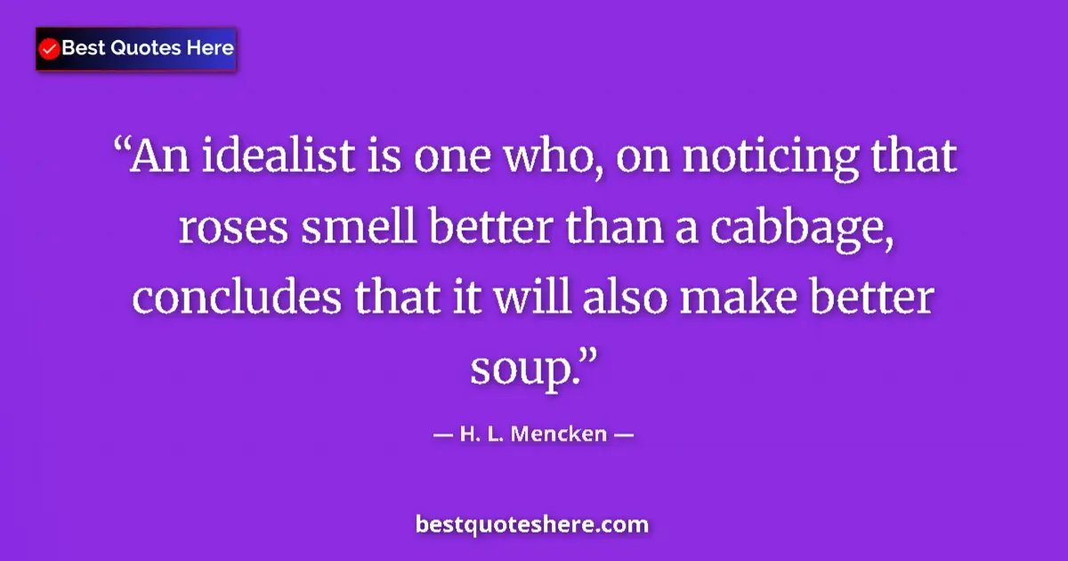 Quote by H. L. Mencken: An idealist is one who, on noticing that roses smell better than a cabbage, concludes that it will a...