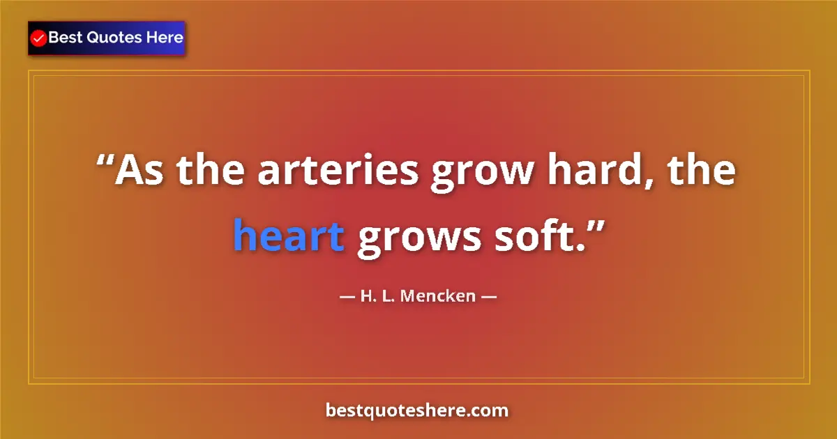 Quote by H. L. Mencken: As the arteries grow hard, the heart grows soft....