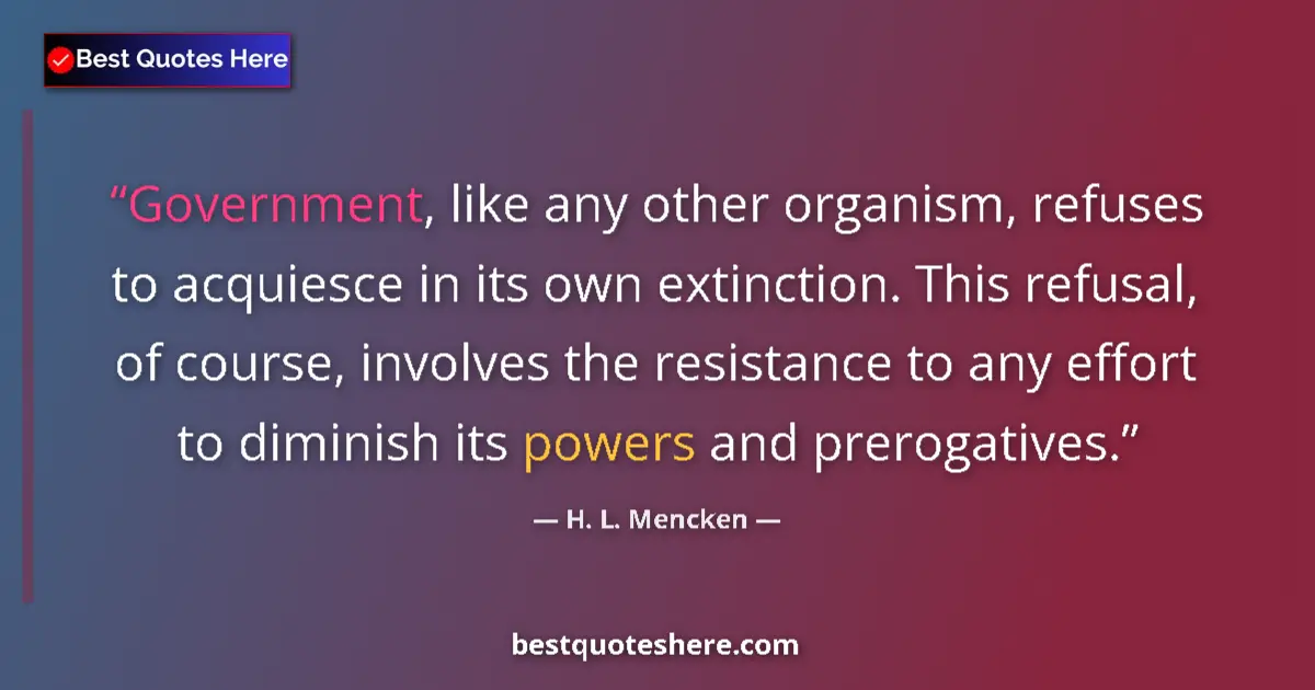 Quote by H. L. Mencken: Government, like any other organism, refuses to acquiesce in its own extinction. This refusal, of co...