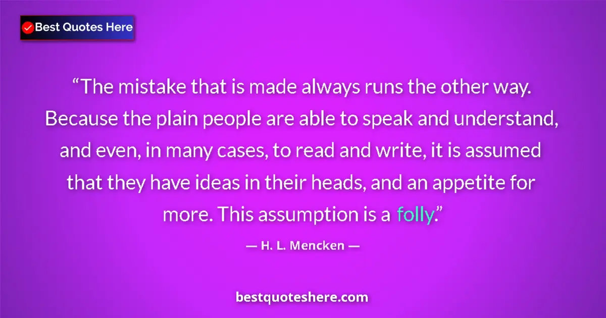 Quote by H. L. Mencken: The mistake that is made always runs the other way. Because the plain people are able to speak and u...