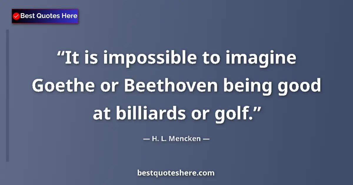 Quote by H. L. Mencken: It is impossible to imagine Goethe or Beethoven being good at billiards or golf....