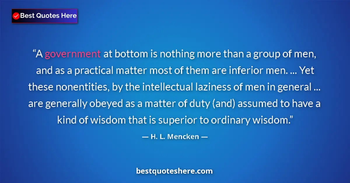 Quote by H. L. Mencken: A government at bottom is nothing more than a group of men, and as a practical matter most of them a...