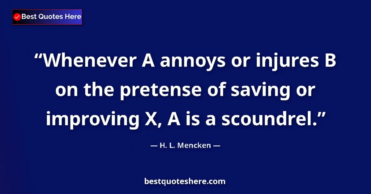 Quote by H. L. Mencken: Whenever A annoys or injures B on the pretense of saving or improving X, A is a scoundrel....