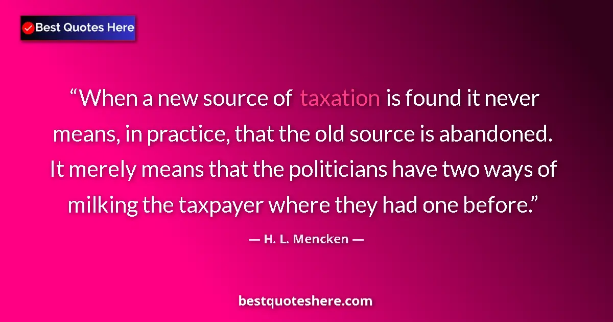 Quote by H. L. Mencken: When a new source of taxation is found it never means, in practice, that the old source is abandoned...