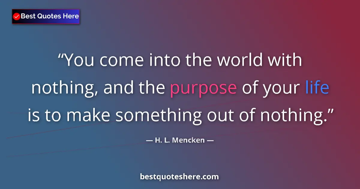 Quote by H. L. Mencken: You come into the world with nothing, and the purpose of your life is to make something out of nothi...