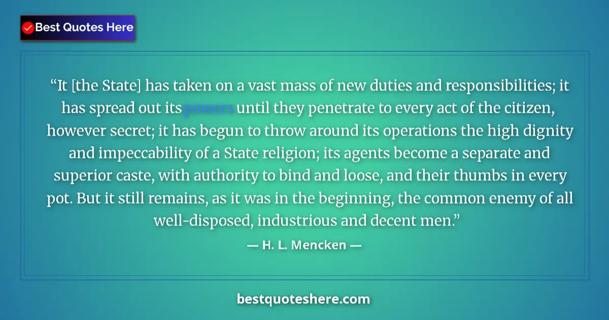 Quote by H. L. Mencken: It [the State] has taken on a vast mass of new duties and responsibilities; it has spread out its po...