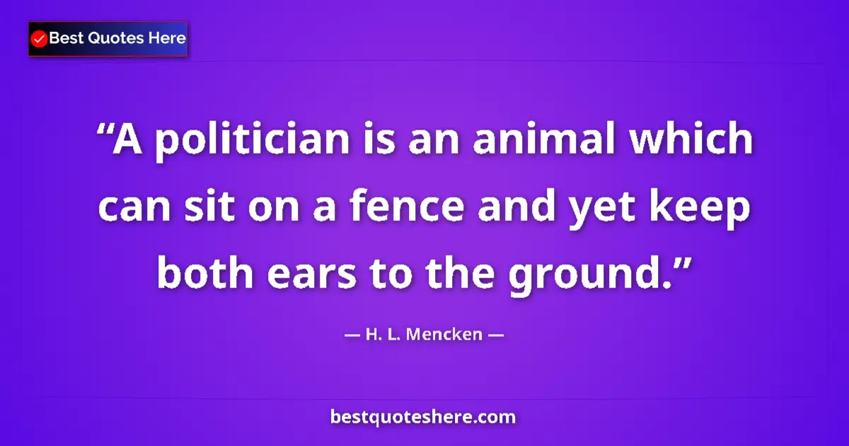 Quote by H. L. Mencken: A politician is an animal which can sit on a fence and yet keep both ears to the ground....