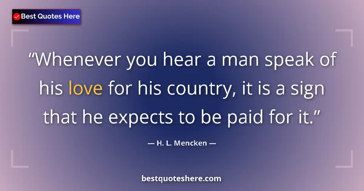 Image for the quote by H L Mencken: Whenever you hear a man speak of his love for his country, it is a sign that he expects to be paid f...