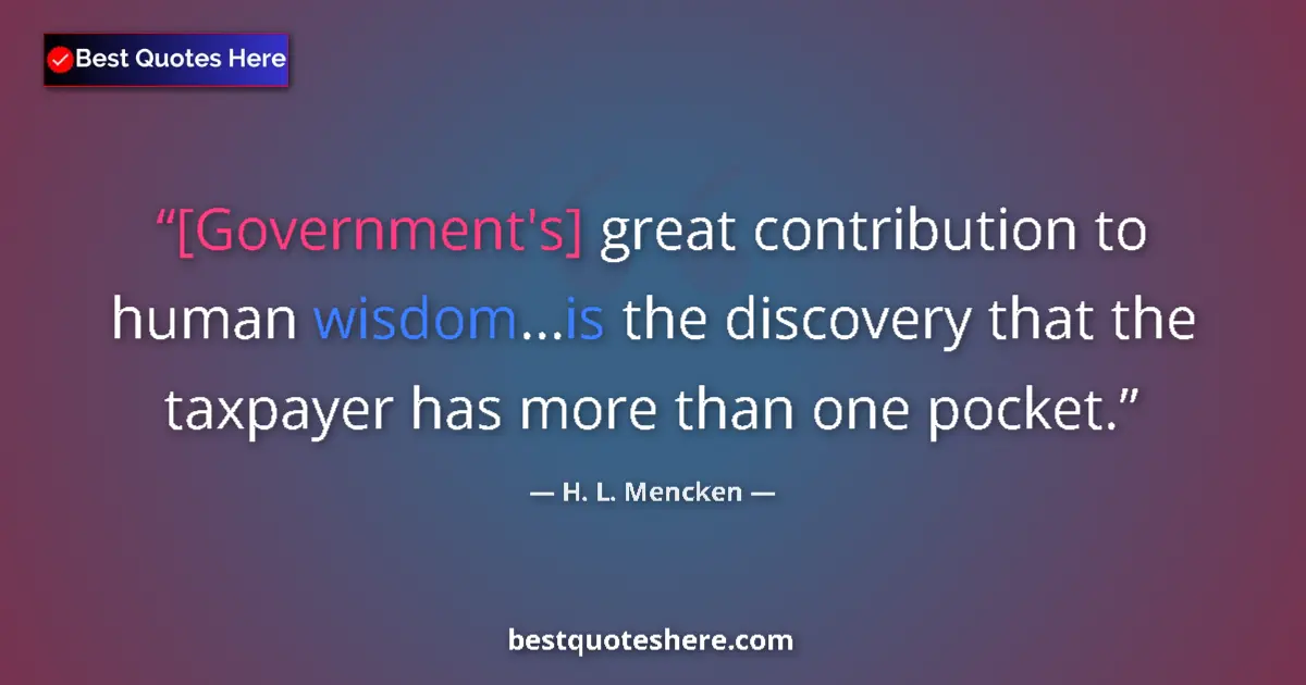 Quote by H. L. Mencken: [Government's] great contribution to human wisdom...is the discovery that the taxpayer has more than...