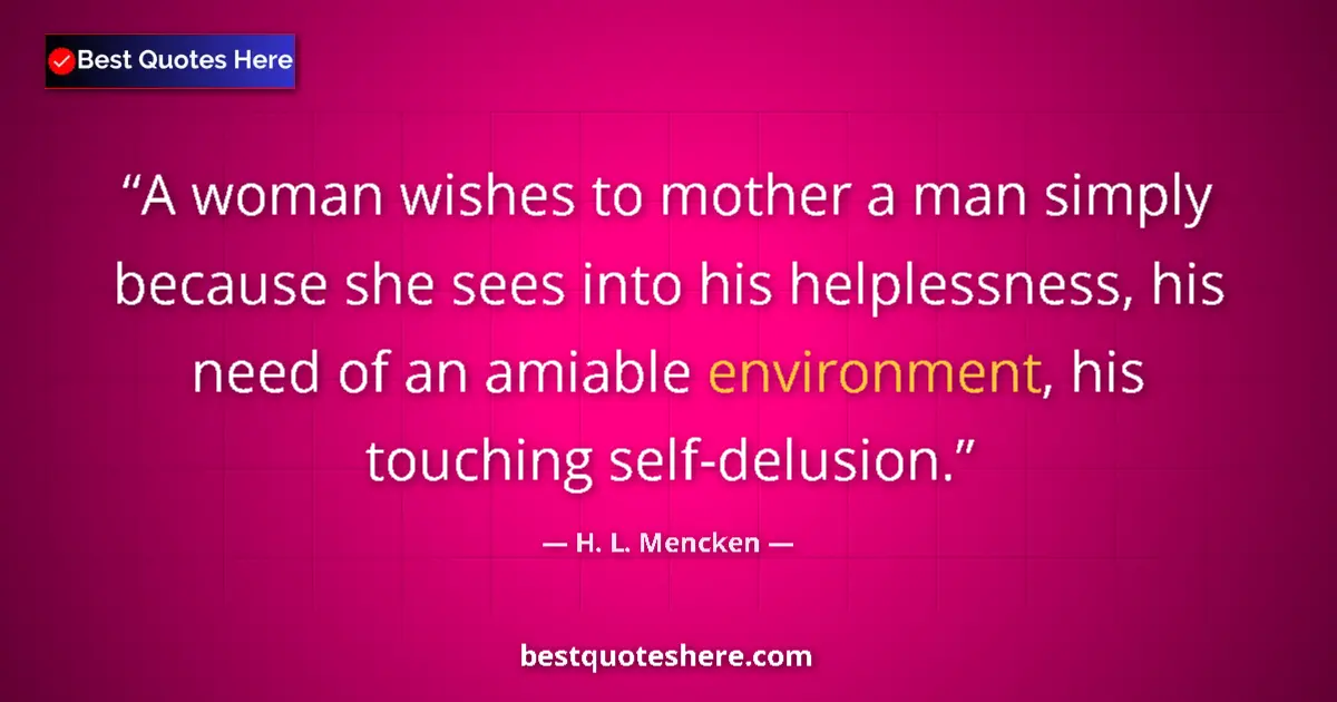 Quote by H. L. Mencken: A woman wishes to mother a man simply because she sees into his helplessness, his need of an amiable...