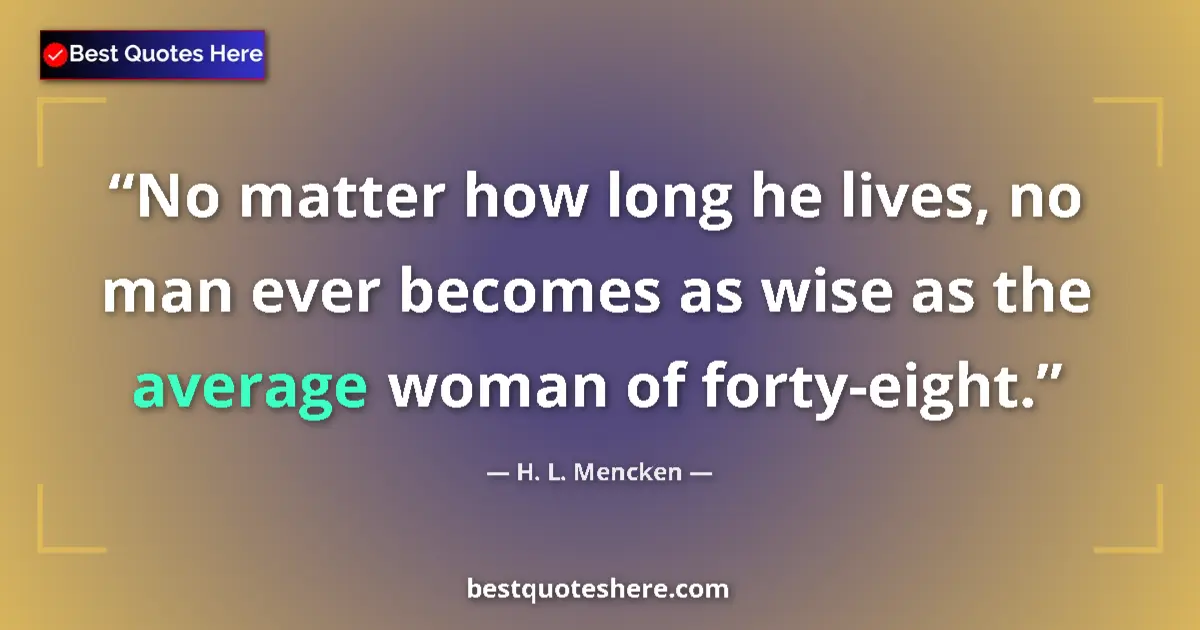 H. L. Mencken quote: "No matter how long he lives, no man ever becomes as wise as..."