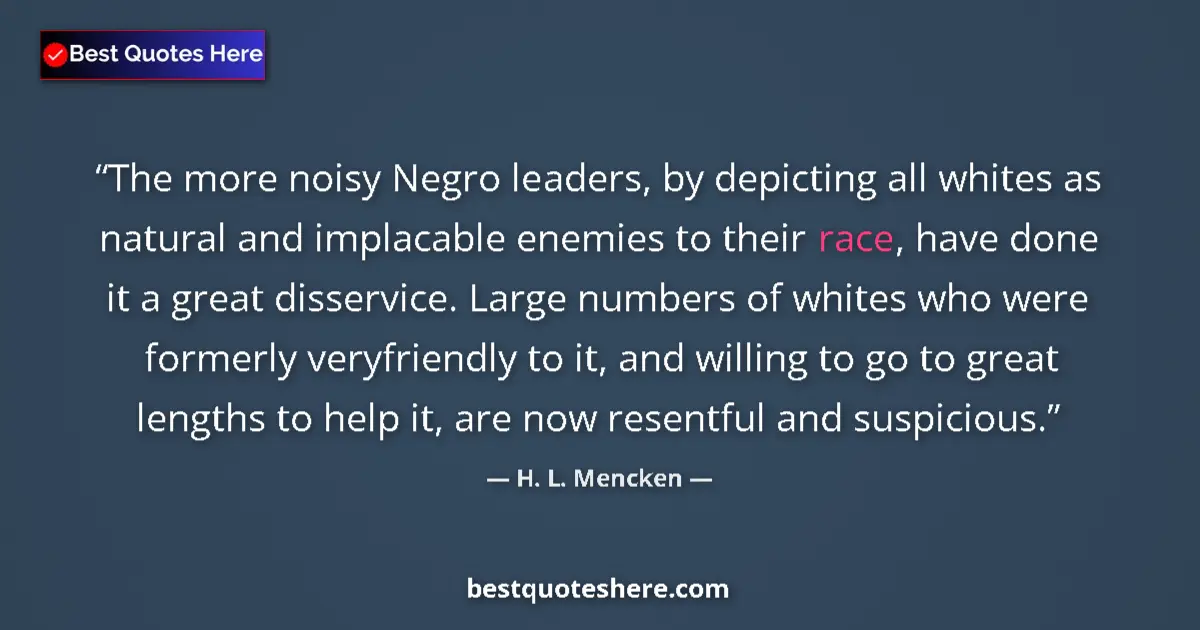 Quote by H. L. Mencken: The more noisy Negro leaders, by depicting all whites as natural and implacable enemies to their rac...
