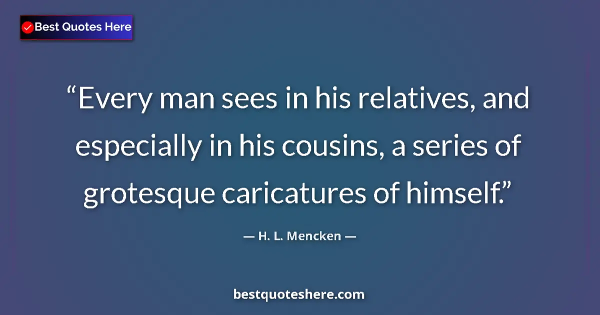 Quote by H. L. Mencken: Every man sees in his relatives, and especially in his cousins, a series of grotesque caricatures of...