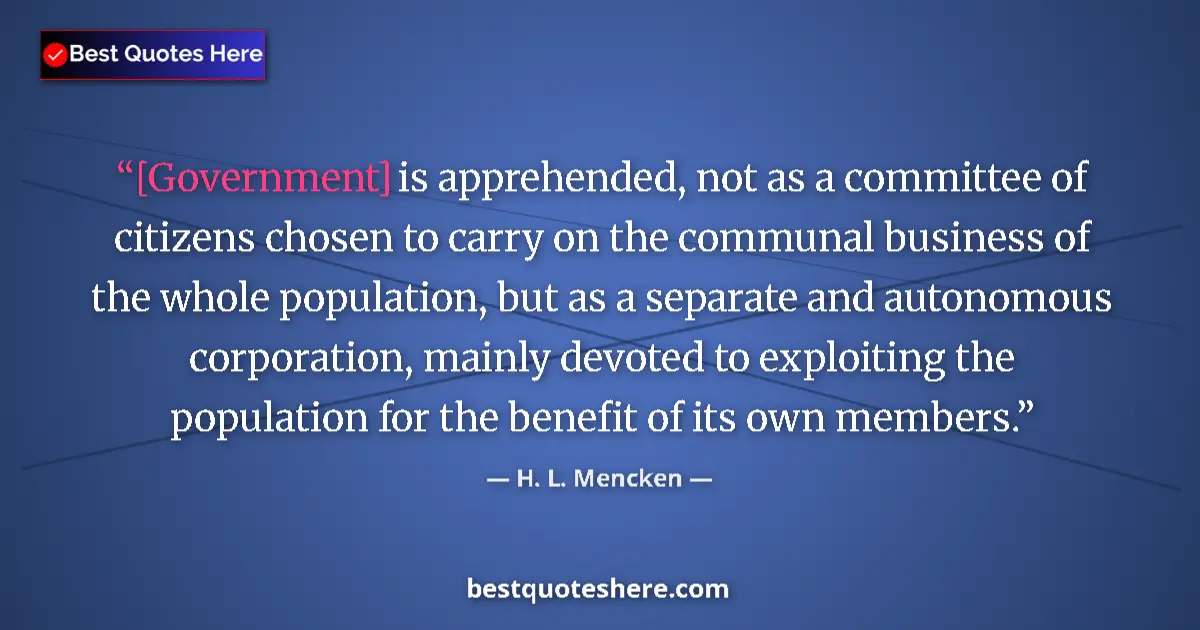 Quote by H. L. Mencken: [Government] is apprehended, not as a committee of citizens chosen to carry on the communal business...