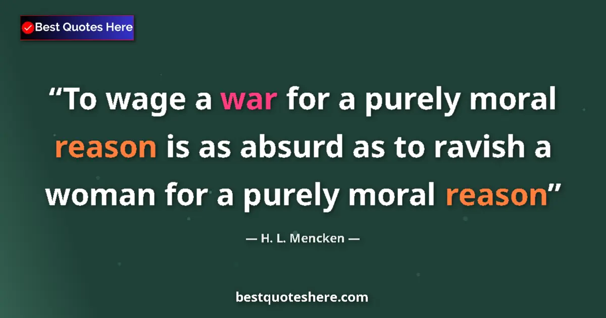Quote by H. L. Mencken: To wage a war for a purely moral reason is as absurd as to ravish a woman for a purely moral reason...