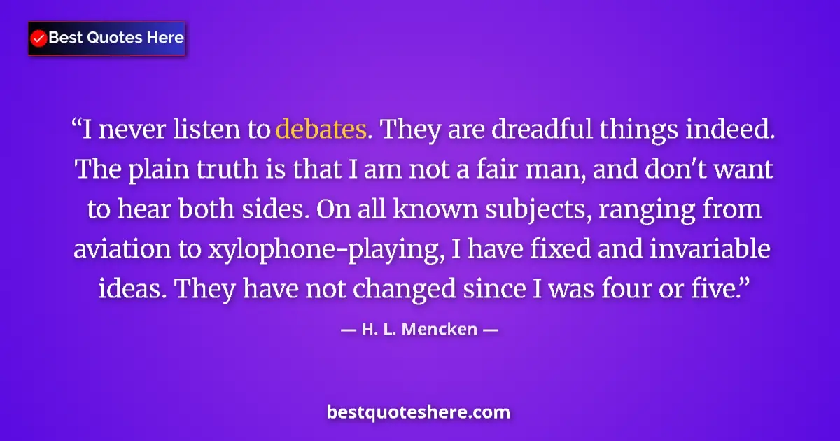 Quote by H. L. Mencken: I never listen to debates. They are dreadful things indeed. The plain truth is that I am not a fair ...