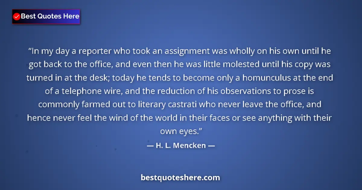 Quote by H. L. Mencken: In my day a reporter who took an assignment was wholly on his own until he got back to the office, a...