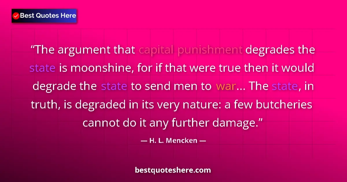 Quote by H. L. Mencken: The argument that capital punishment degrades the state is moonshine, for if that were true then it ...