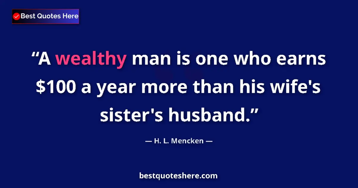 Quote by H. L. Mencken: A wealthy man is one who earns $100 a year more than his wife's sister's husband....
