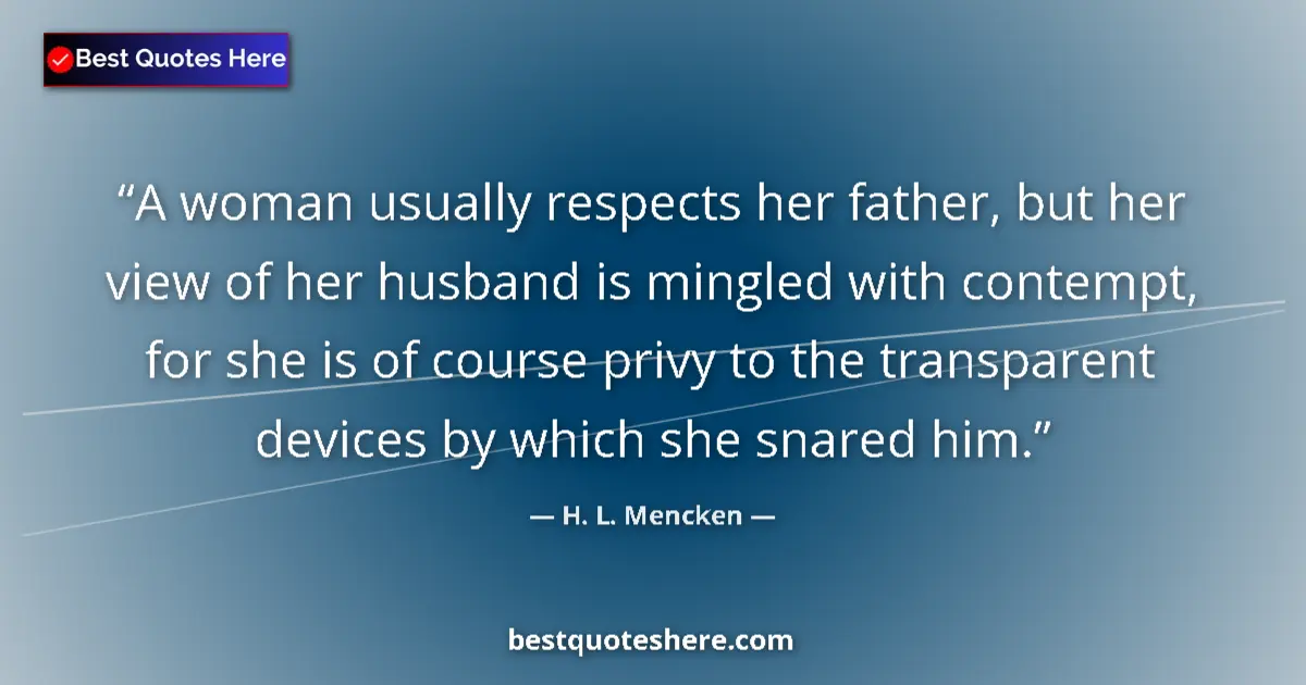 Quote by H. L. Mencken: A woman usually respects her father, but her view of her husband is mingled with contempt, for she i...