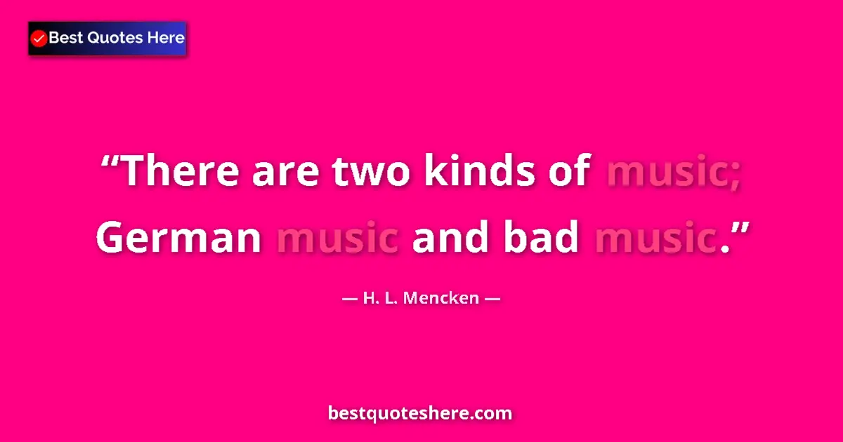 Quote by H. L. Mencken: There are two kinds of music; German music and bad music....