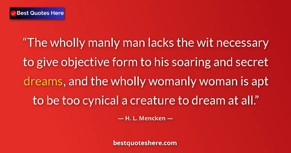 Quote by H. L. Mencken: The wholly manly man lacks the wit necessary to give objective form to his soaring and secret dreams...