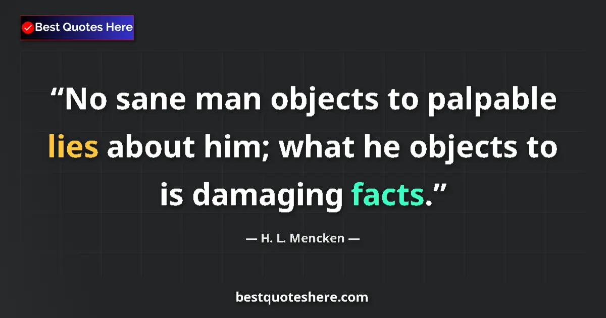 Quote by H. L. Mencken: No sane man objects to palpable lies about him; what he objects to is damaging facts....