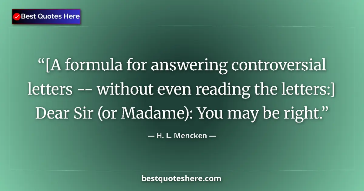 Quote by H. L. Mencken: [A formula for answering controversial letters -- without even reading the letters:] Dear Sir (or Ma...