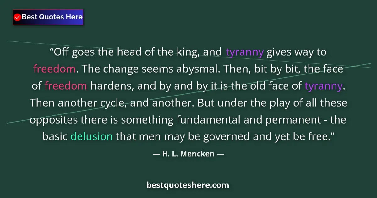 Quote by H. L. Mencken: Off goes the head of the king, and tyranny gives way to freedom. The change seems abysmal. Then, bit...