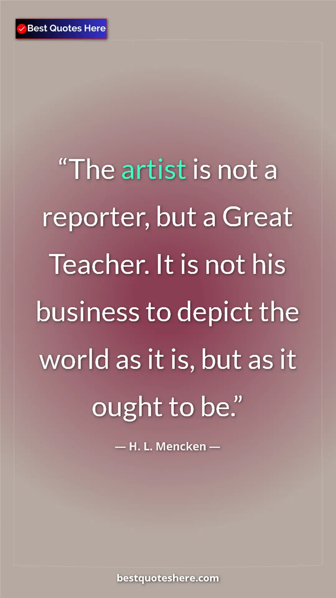 Pinterest quote poster by H. L. Mencken: "The artist is not a reporter, but a Great Teacher. It is..."