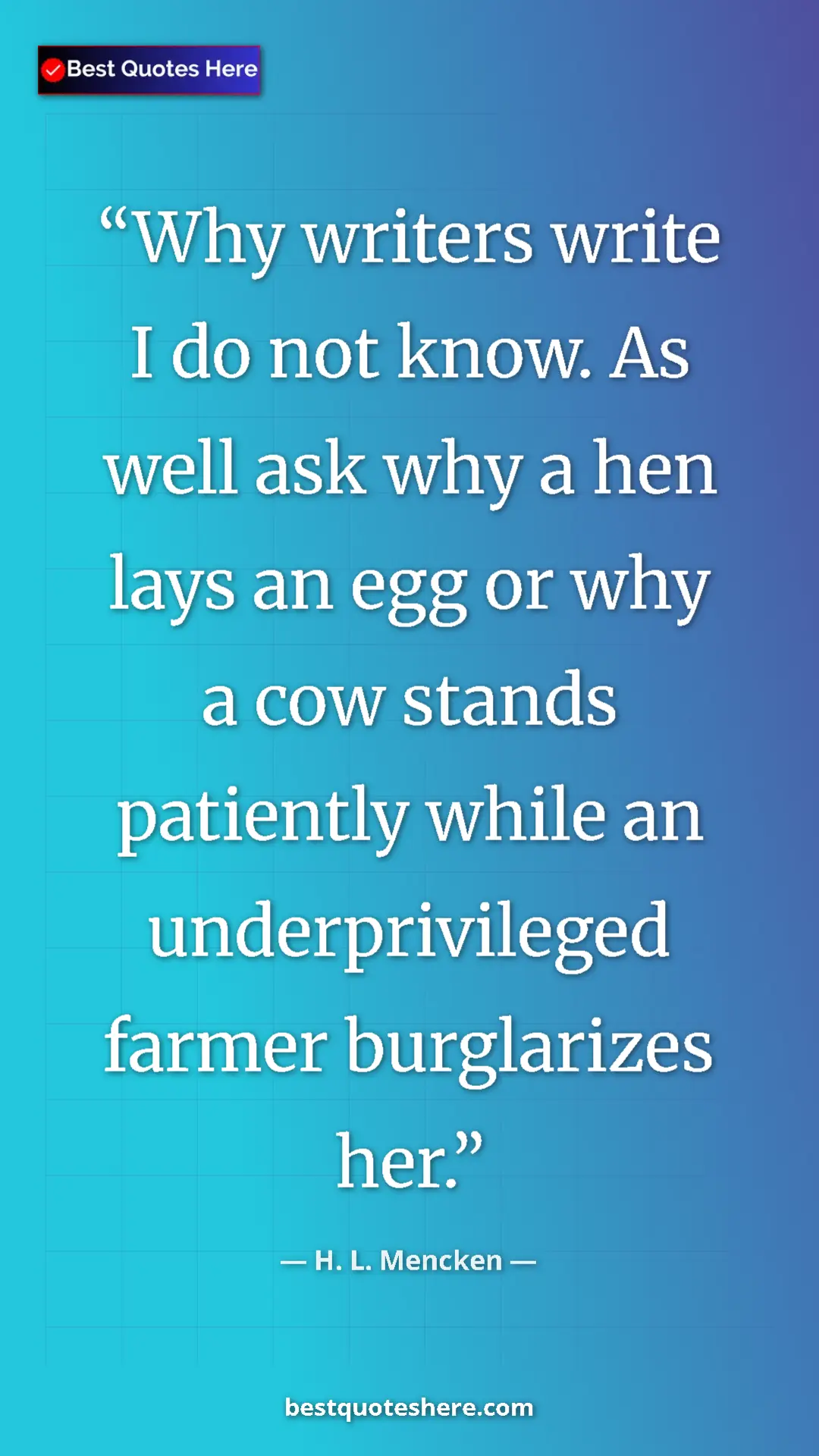 Pinterest quote poster by H. L. Mencken: "Why writers write I do not know. As well ask why a hen lays..."