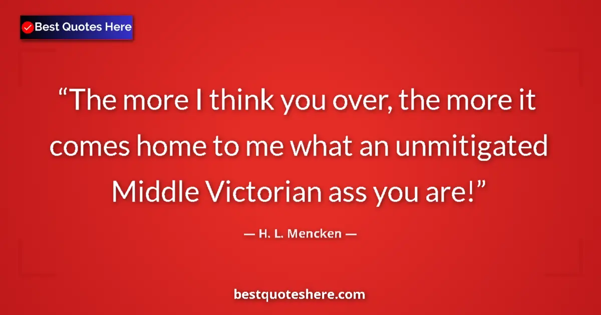 Quote by H. L. Mencken: The more I think you over, the more it comes home to me what an unmitigated Middle Victorian ass you...