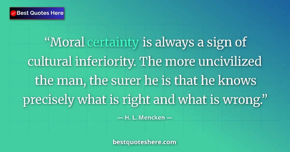 Image for the quote by H L Mencken: Moral certainty is always a sign of cultural inferiority. The more uncivilized the man, the surer he...
