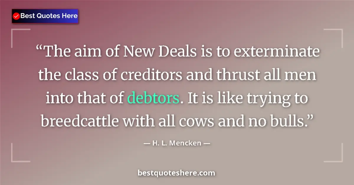 Quote by H. L. Mencken: The aim of New Deals is to exterminate the class of creditors and thrust all men into that of debtor...