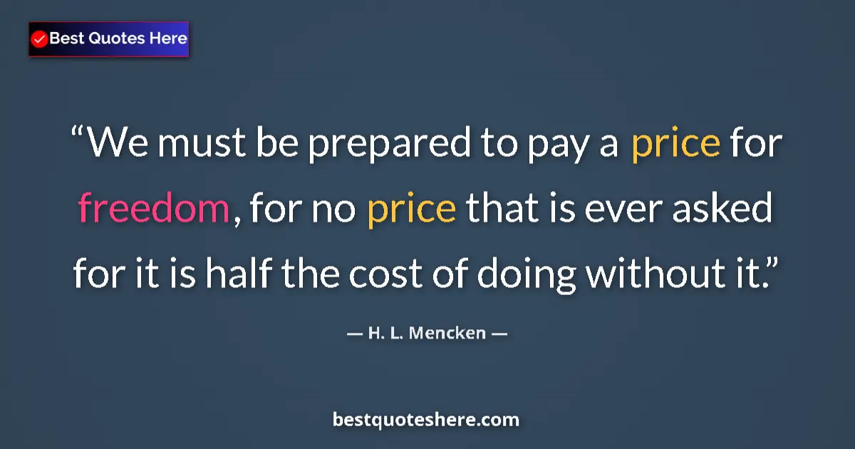 Quote by H. L. Mencken: We must be prepared to pay a price for freedom, for no price that is ever asked for it is half the c...