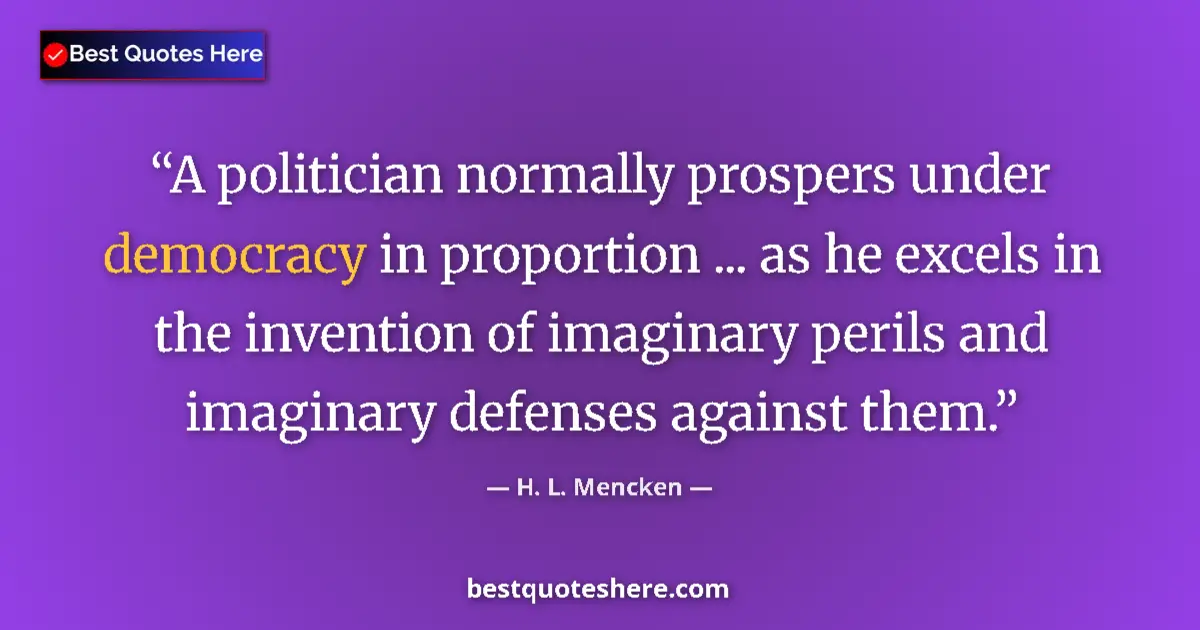 Quote by H. L. Mencken: A politician normally prospers under democracy in proportion ... as he excels in the invention of im...