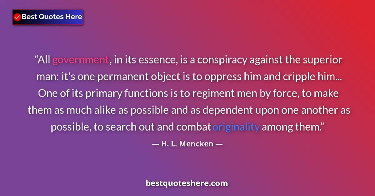 Quote by H. L. Mencken: All government, in its essence, is a conspiracy against the superior man: it's one permanent object ...