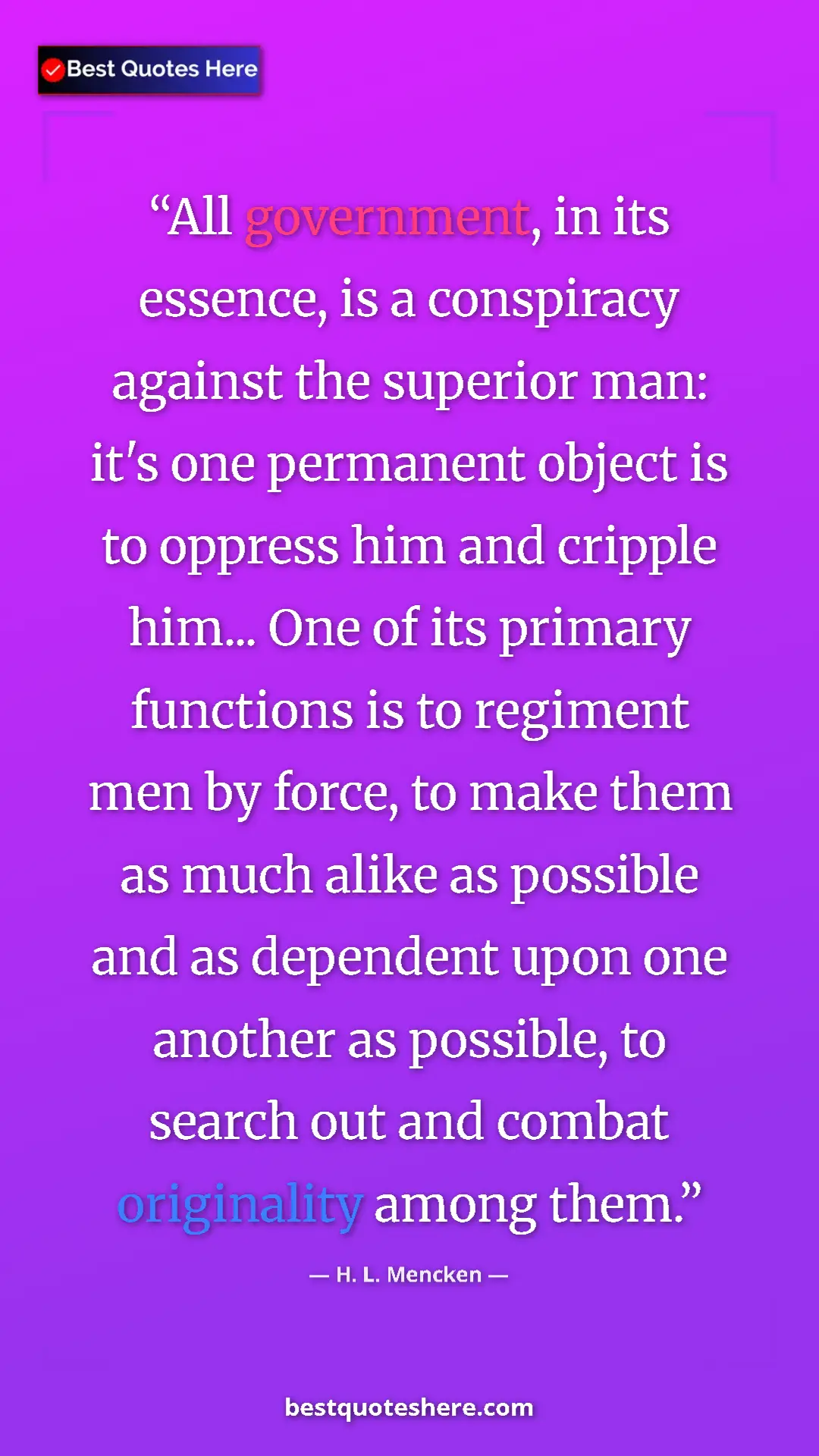 H. L. Mencken Quote Card: "All government, in its essence, is a conspiracy against the..." Pinterest quote poster by H. L. Mencken: "All government, in its essence, is a conspiracy against the..."
