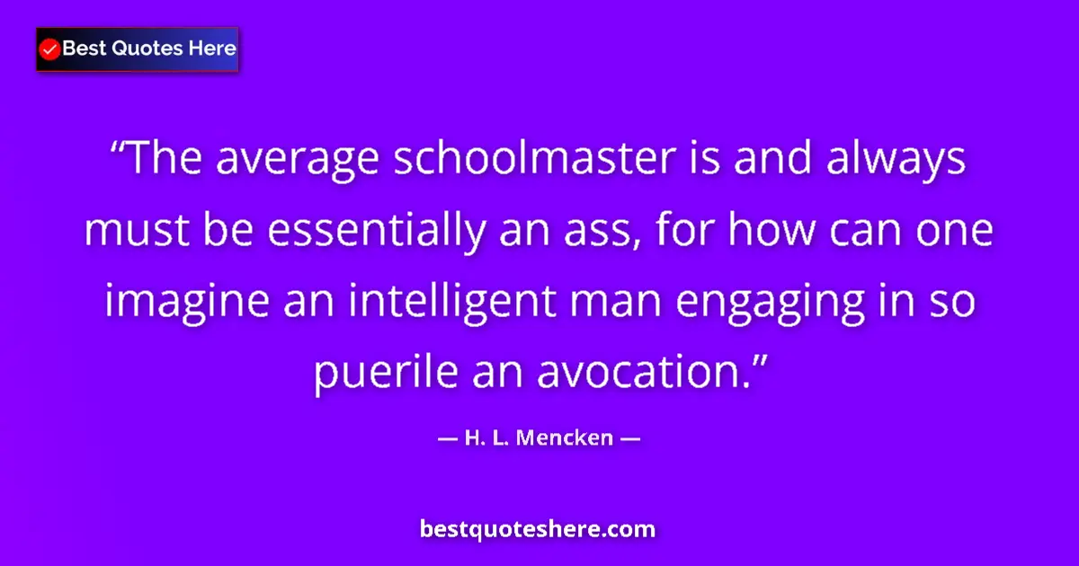 Quote by H. L. Mencken: The average schoolmaster is and always must be essentially an ass, for how can one imagine an intell...