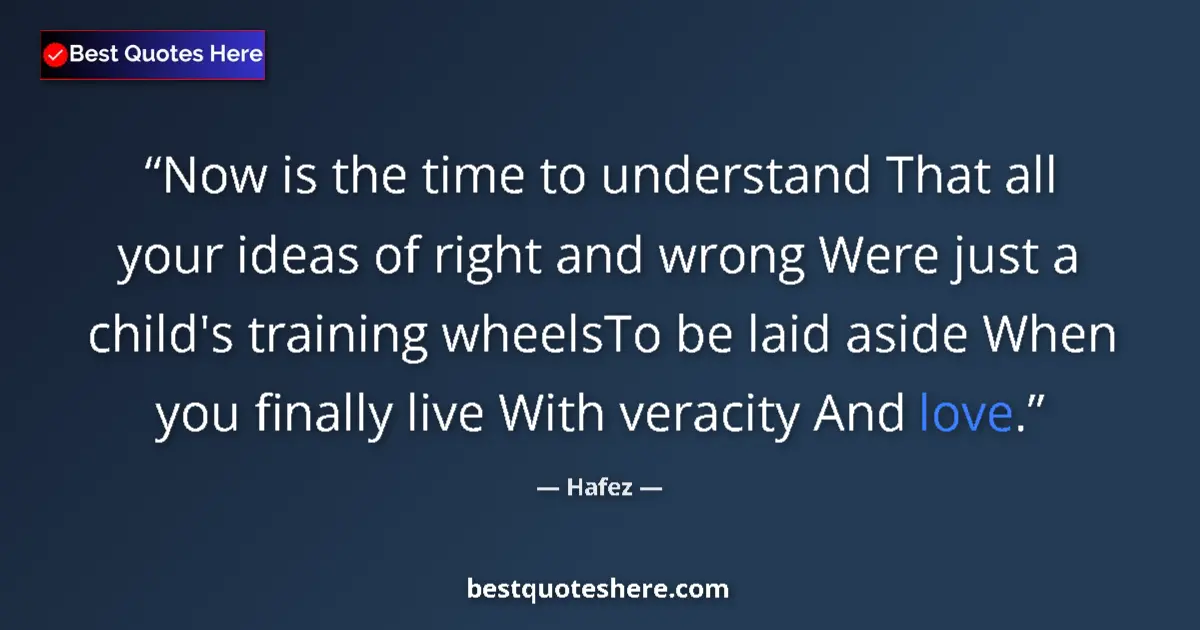 Quote by Hafez: Now is the time to understand That all your ideas of right and wrong Were just a child's training wh...