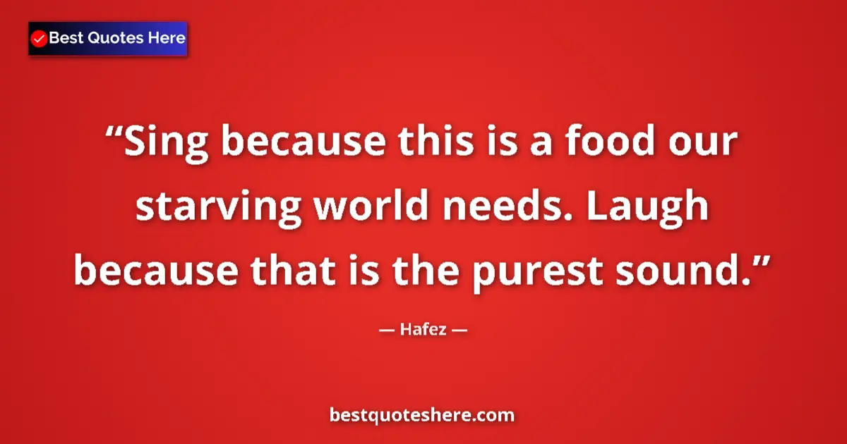 Quote by Hafez: Sing because this is a food our starving world needs. Laugh because that is the purest sound....